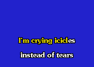 I'm crying icicles

instead of tears