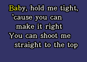 Baby, hold me tight,
bause you can
make it right

You can shoot me
straight to the top

Q