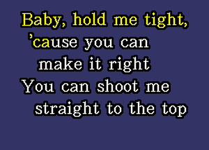 Baby, hold me tight,
bause you can
make it right

You can shoot me
straight to the top

Q