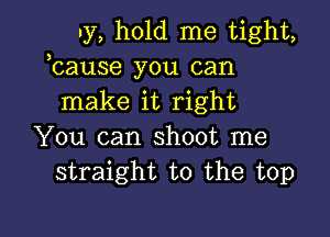 Iy, hold me tight,
bause you can
make it right

You can shoot me
straight to the top