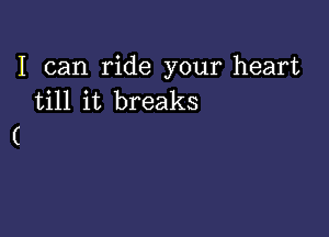 I can ride your heart
till it breaks