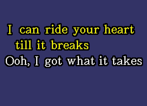 I can ride your heart
till it breaks

Ooh, I got what it takes