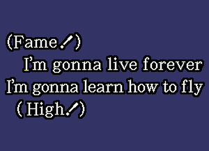 (Fame! )
Fm gonna live forever

Fm gonna learn how to f 1y
( High!)