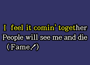 I feel it comin together

People will see me and die
(Fame!)