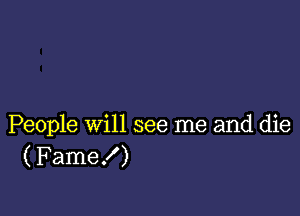 People will see me and die
(Fame!)