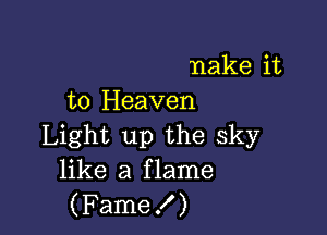 nake it
to Heaven

Light up the sky
like a flame
(Fame!)