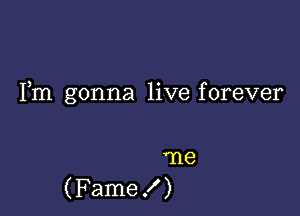 Fm gonna live forever

'ne
(Fame f )