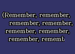 (Remember, remember,
remember, remember,
remember, remember,
remember, rememb