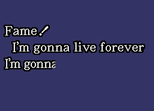 Fame!
Fm gonna live forever

Fm gonna