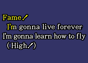 Fame!
Fm gonna live forever

Fm gonna learn how to f 1y
( High!)