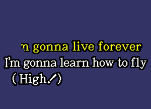 T1 gonna live forever

Fm gonna learn how to f 1y
( High!)