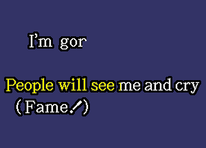 Fm gor

People will see me and cry
( Fame!)