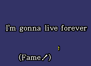 Fm gonna live forever

(Fame .I' )