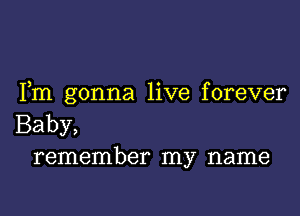 Fm gonna live forever

Baby,
remember my name