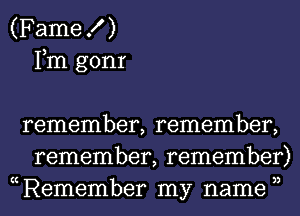 (Fame X )
Fm gonr

remember, remember,
remember, remember)

KC 3)
Remember my name