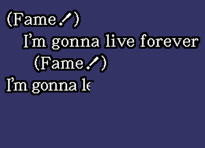 (Famex' )
Fm gonna live forever
(F ame! )

Fm gonna le