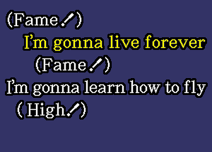 (Famex' )
Fm gonna live forever
(F ame! )

Fm gonna learn how to f 1y
( High!)