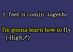 I feel it comin, togethr

Fm gonna learn how to f 1y
( High!)