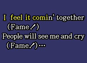 I feel it comin, together
(Fame! )

People will see me and cry
( Fame!)