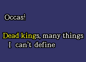 Occas?

Dead kings, many things
I cani define