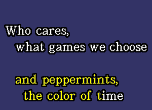 Who cares,
What games we choose

and peppermints,
the color of time