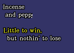 Incense
and pepps

Little to win,
but nothin, to lose