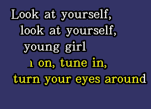 Look at yourself,
look at yourself,
young girl

1 on, tune in,
turn your eyes around