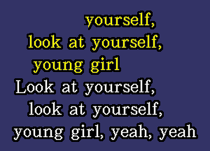 yourself,
look at yourself,
young girl

Look at yourself,
look at yourself,
young girl, yeah, yeah