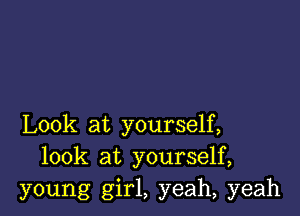 Look at yourself,
look at yourself,
young girl, yeah, yeah