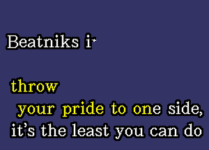 Beatniks i

throw
your pride to one side,
its the least you can do