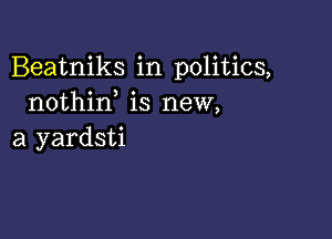 Beatniks in politics,
nothin is new,

a yardsti