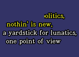 uolitics,
nothin is new,

a yardstick for lunatics,
one point of View