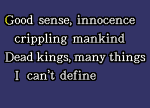 Good sense, innocence
crippling mankind
Dead kings, many things

I can,t define