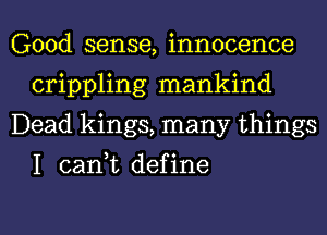 Good sense, innocence
crippling mankind
Dead kings, many things

I can,t define