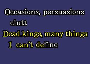 Occasions, persuasions
clutt

Dead kings, many things

I cani define