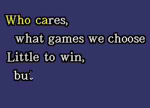 Who cares,

what games we choose

Little to win,
bup