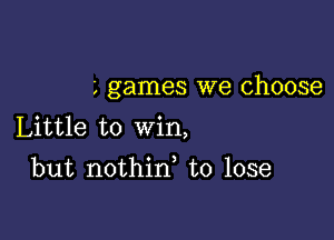 games we choose

Little to win,
but nothin to lose