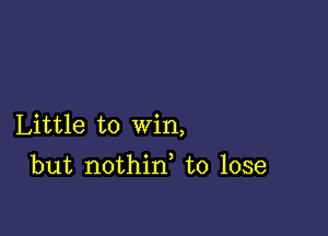 Little to win,

but nothin to lose