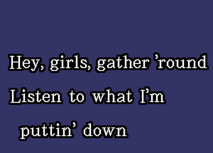 Hey, girls, gather ,round

Listen to what Fm

puttin, down