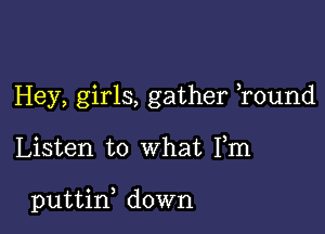 Hey, girls, gather ,round

Listen to what Fm

puttin, down