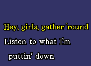 Hey, girls, gather ,round

Listen to what Fm

puttin, down