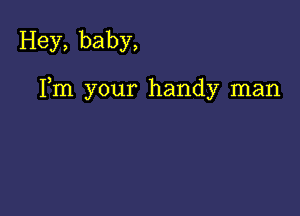 Hey, baby,

Fm your handy man