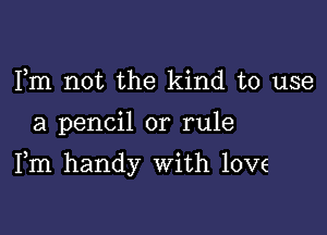 Fm not the kind to use

a pencil or rule

Fm handy With love