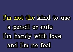 Fm not the kind to use

a pencil or rule

Fm handy With love

and Fm no fool