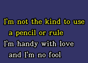 Fm not the kind to use

a pencil or rule

Fm handy With love

and Fm no fool