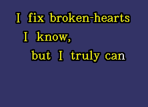 I fix broken-hearts

I know,

but I truly can