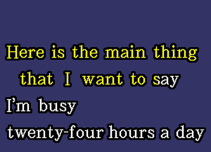 Here is the main thing
that I want to say
Fm busy

twenty-four hours a day