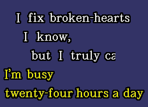 I fix broken-hearts
I know,
but I truly cs

Fm busy

twenty-four hours a day