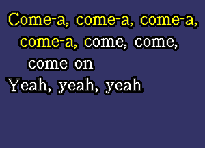 Come-a, come-a, come-a,
come-a, come, come,
come on

Yeah, yeah, yeah