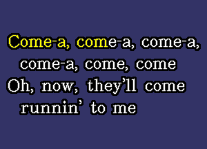 Come-a, come-a, come-a,
come-a, come, come

Oh, now, thefll come
runnin, to me